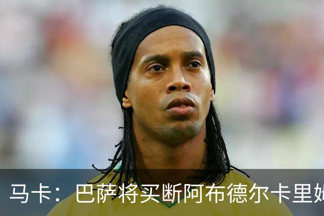 马卡：巴萨将买断阿布德尔卡里姆，他的能力与个性说服技术团队