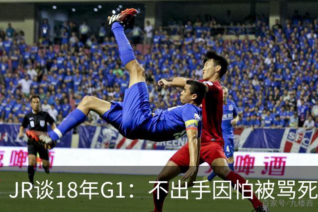 JR谈18年G1：不出手因怕被骂死 老詹拿钱多该他投 他到现在还生气
